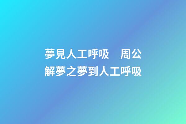 夢見人工呼吸　周公解夢之夢到人工呼吸